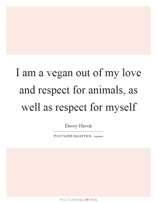I am a vegan out of my love and respect for animals, as well as respect for myself Picture Quote #1