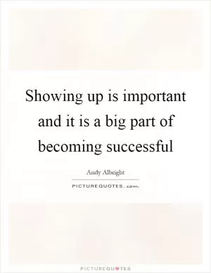 Showing up is important and it is a big part of becoming successful Picture Quote #1