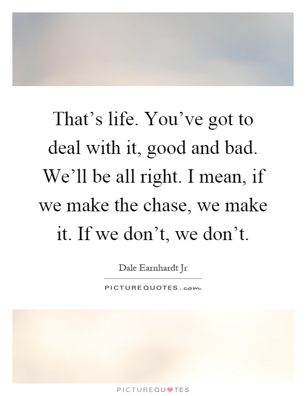 That's life. You've got to deal with it, good and bad. We'll be all right. I mean, if we make the chase, we make it. If we don't, we don't Picture Quote #1