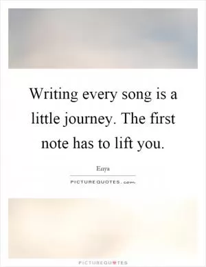 Writing every song is a little journey. The first note has to lift you Picture Quote #1