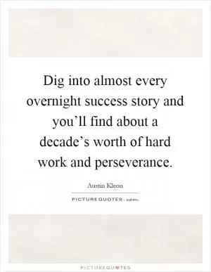 Dig into almost every overnight success story and you’ll find about a decade’s worth of hard work and perseverance Picture Quote #1