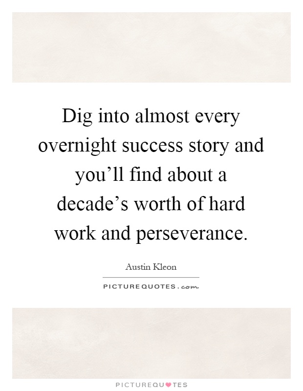 Dig into almost every overnight success story and you'll find about a decade's worth of hard work and perseverance Picture Quote #1