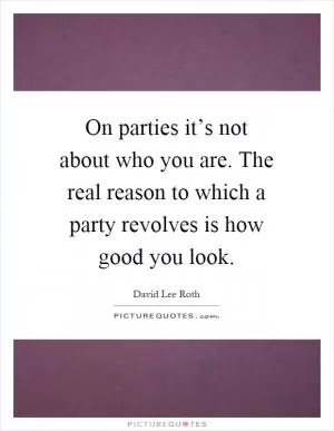 On parties it’s not about who you are. The real reason to which a party revolves is how good you look Picture Quote #1