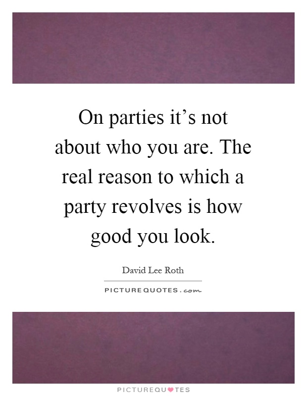 On parties it's not about who you are. The real reason to which a party revolves is how good you look Picture Quote #1