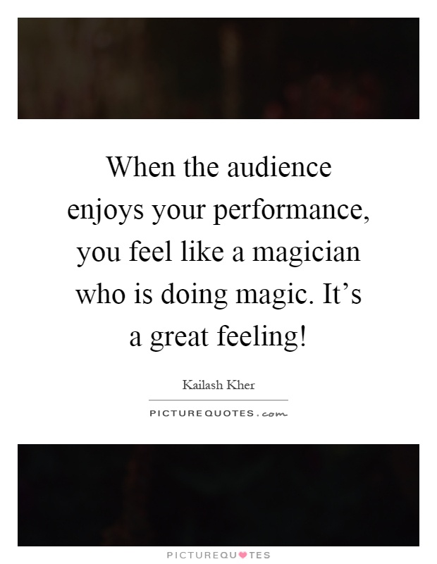 When the audience enjoys your performance, you feel like a magician who is doing magic. It's a great feeling! Picture Quote #1