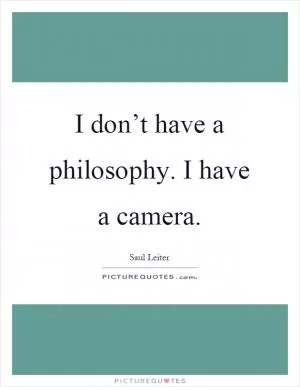 I don’t have a philosophy. I have a camera Picture Quote #1