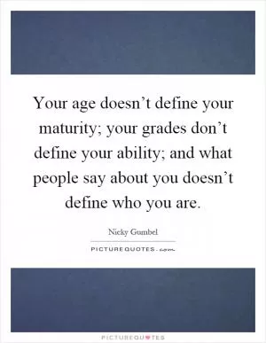 Your age doesn’t define your maturity; your grades don’t define your ability; and what people say about you doesn’t define who you are Picture Quote #1