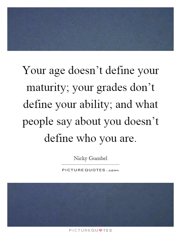 Your age doesn't define your maturity; your grades don't define your ability; and what people say about you doesn't define who you are Picture Quote #1