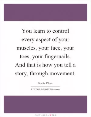 You learn to control every aspect of your muscles, your face, your toes, your fingernails. And that is how you tell a story, through movement Picture Quote #1