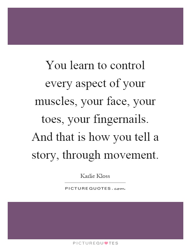 You learn to control every aspect of your muscles, your face, your toes, your fingernails. And that is how you tell a story, through movement Picture Quote #1