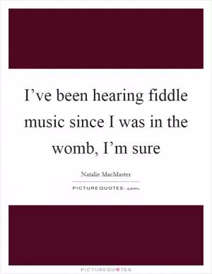 I’ve been hearing fiddle music since I was in the womb, I’m sure Picture Quote #1