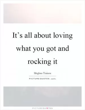 It’s all about loving what you got and rocking it Picture Quote #1