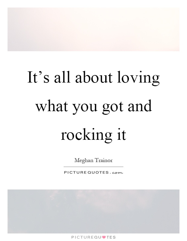It's all about loving what you got and rocking it Picture Quote #1