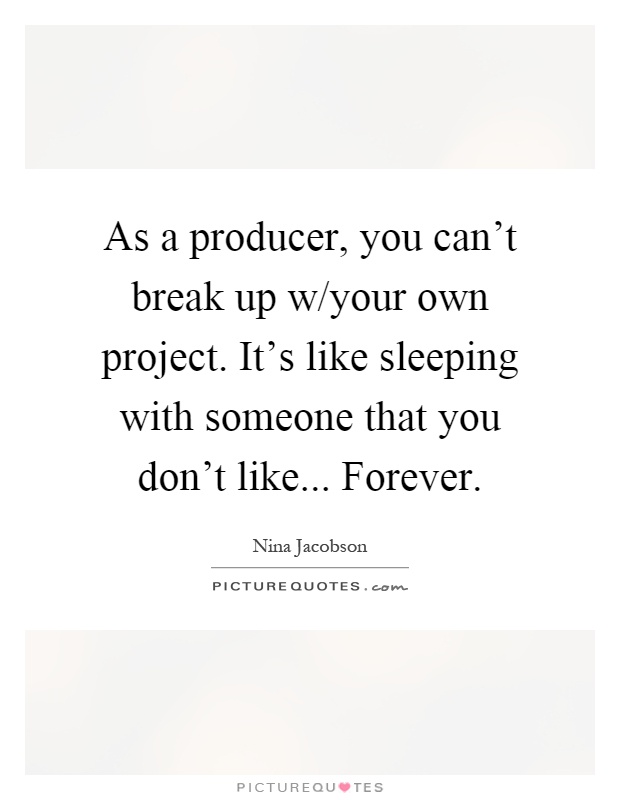 As a producer, you can't break up w/your own project. It's like sleeping with someone that you don't like... Forever Picture Quote #1