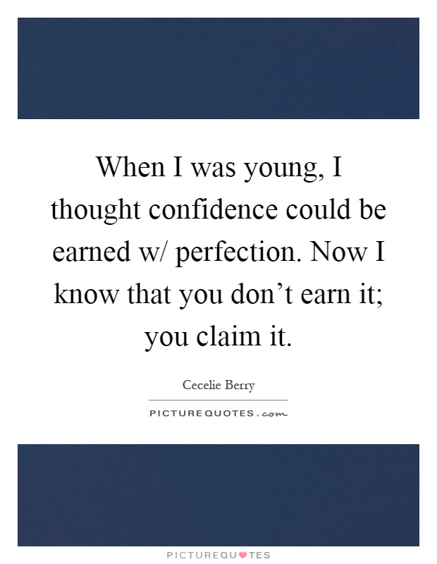 When I was young, I thought confidence could be earned w/ perfection. Now I know that you don't earn it; you claim it Picture Quote #1