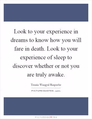 Look to your experience in dreams to know how you will fare in death. Look to your experience of sleep to discover whether or not you are truly awake Picture Quote #1