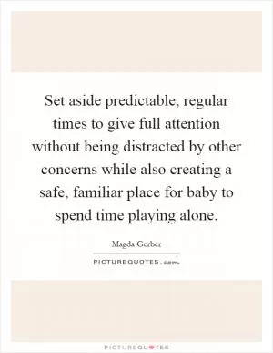 Set aside predictable, regular times to give full attention without being distracted by other concerns while also creating a safe, familiar place for baby to spend time playing alone Picture Quote #1
