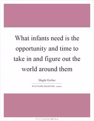 What infants need is the opportunity and time to take in and figure out the world around them Picture Quote #1