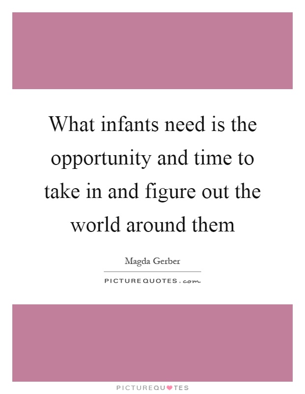 What infants need is the opportunity and time to take in and figure out the world around them Picture Quote #1
