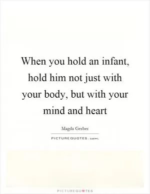 When you hold an infant, hold him not just with your body, but with your mind and heart Picture Quote #1