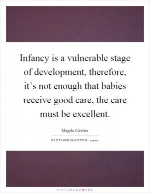 Infancy is a vulnerable stage of development, therefore, it’s not enough that babies receive good care, the care must be excellent Picture Quote #1