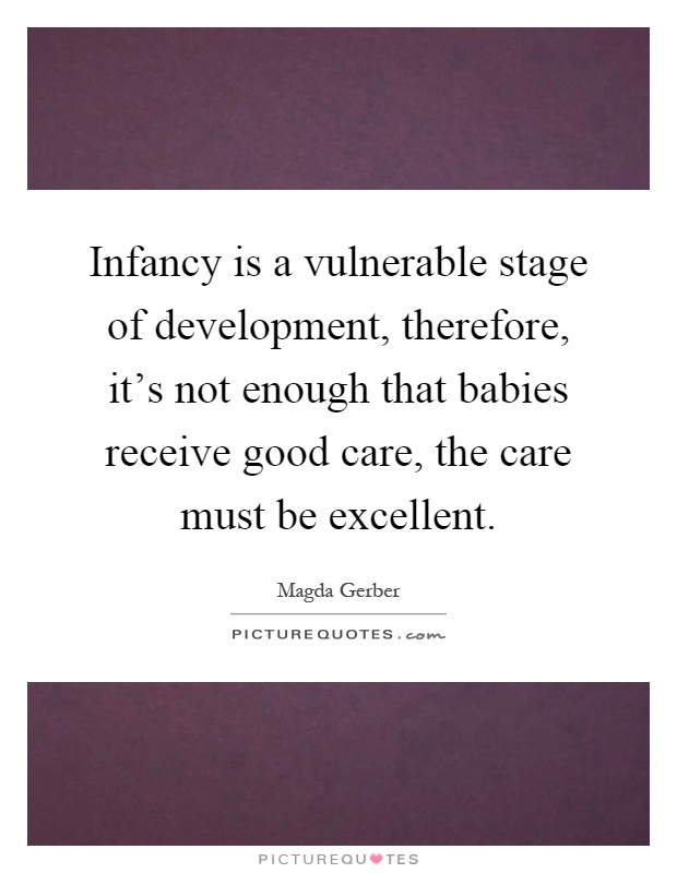 Infancy is a vulnerable stage of development, therefore, it's not enough that babies receive good care, the care must be excellent Picture Quote #1