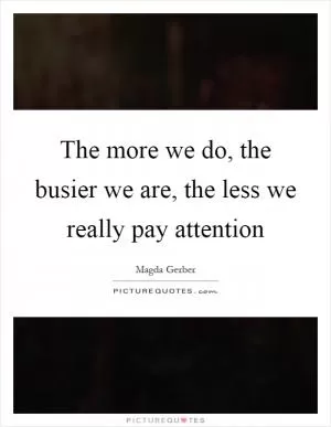 The more we do, the busier we are, the less we really pay attention Picture Quote #1