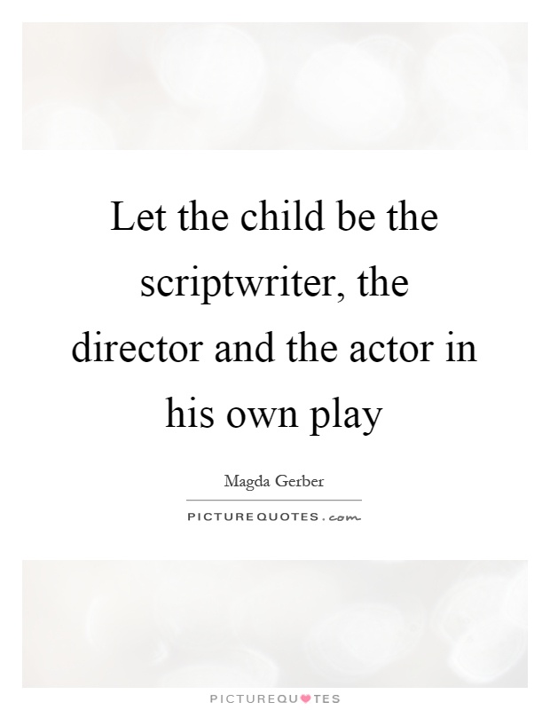 Let the child be the scriptwriter, the director and the actor in his own play Picture Quote #1