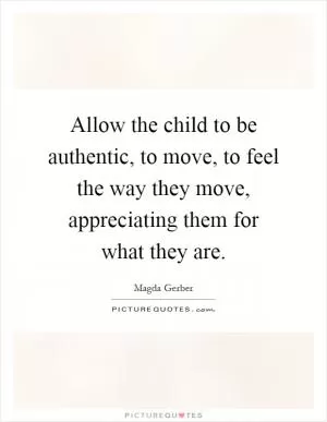 Allow the child to be authentic, to move, to feel the way they move, appreciating them for what they are Picture Quote #1
