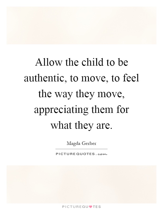 Allow the child to be authentic, to move, to feel the way they move, appreciating them for what they are Picture Quote #1