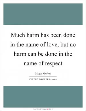 Much harm has been done in the name of love, but no harm can be done in the name of respect Picture Quote #1