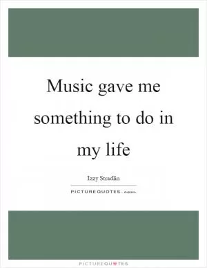 Music gave me something to do in my life Picture Quote #1