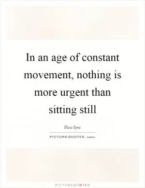 In an age of constant movement, nothing is more urgent than sitting still Picture Quote #1