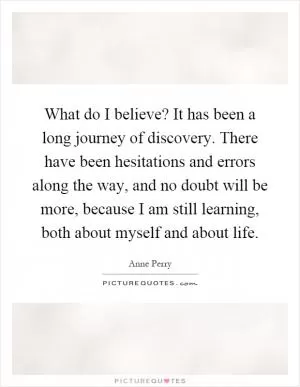 What do I believe? It has been a long journey of discovery. There have been hesitations and errors along the way, and no doubt will be more, because I am still learning, both about myself and about life Picture Quote #1