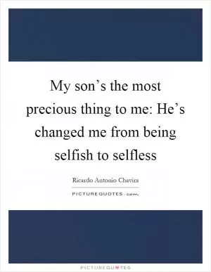 My son’s the most precious thing to me: He’s changed me from being selfish to selfless Picture Quote #1