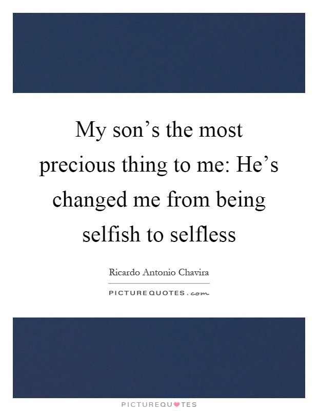 My son's the most precious thing to me: He's changed me from being selfish to selfless Picture Quote #1