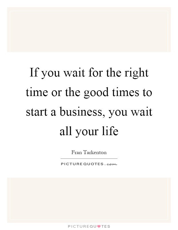 If you wait for the right time or the good times to start a business, you wait all your life Picture Quote #1