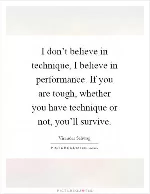 I don’t believe in technique, I believe in performance. If you are tough, whether you have technique or not, you’ll survive Picture Quote #1
