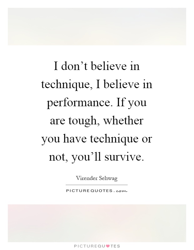 I don't believe in technique, I believe in performance. If you are tough, whether you have technique or not, you'll survive Picture Quote #1