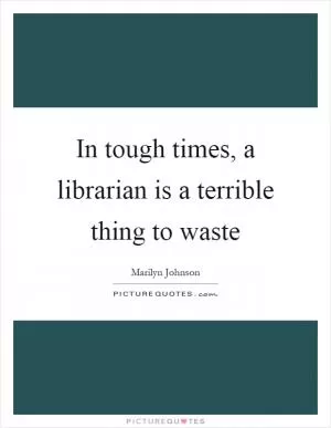 In tough times, a librarian is a terrible thing to waste Picture Quote #1
