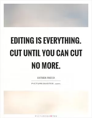 Editing is everything. Cut until you can cut no more Picture Quote #1