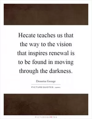 Hecate teaches us that the way to the vision that inspires renewal is to be found in moving through the darkness Picture Quote #1