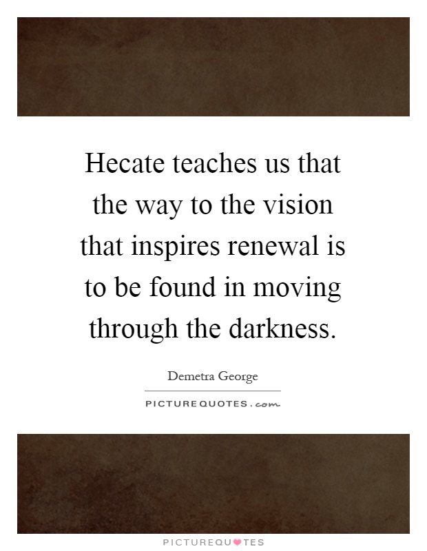 Hecate teaches us that the way to the vision that inspires renewal is to be found in moving through the darkness Picture Quote #1