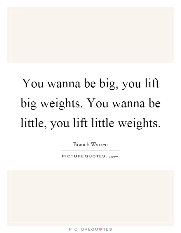 You wanna be big, you lift big weights. You wanna be little, you lift little weights Picture Quote #1