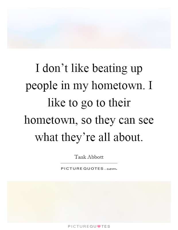 I don't like beating up people in my hometown. I like to go to their hometown, so they can see what they're all about Picture Quote #1