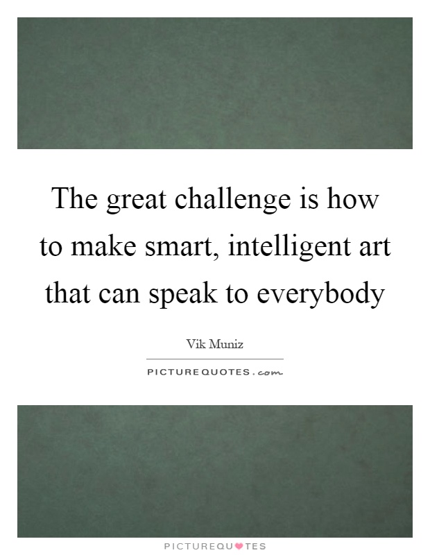 The great challenge is how to make smart, intelligent art that can speak to everybody Picture Quote #1