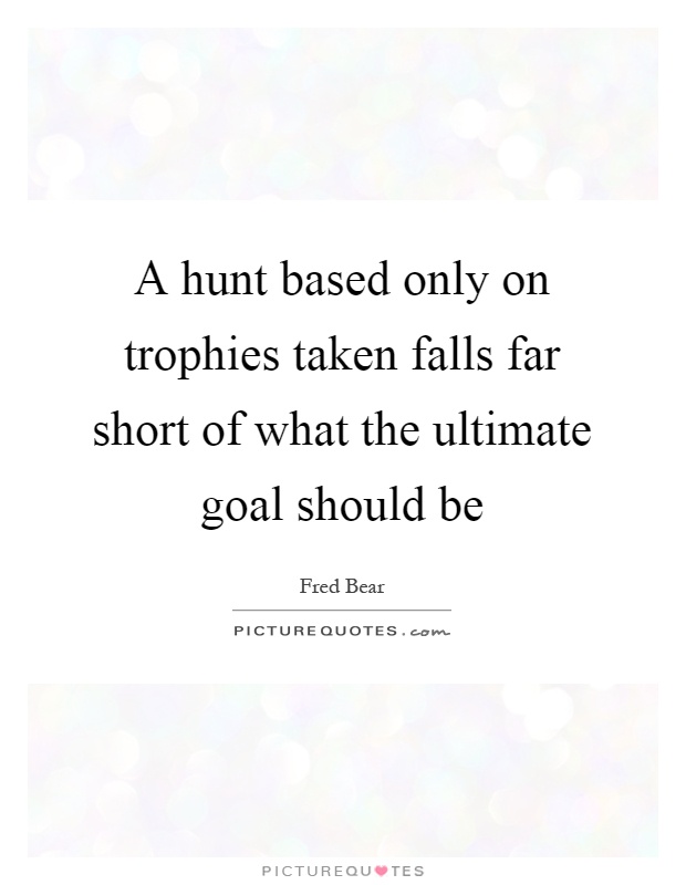 A hunt based only on trophies taken falls far short of what the ultimate goal should be Picture Quote #1