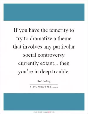 If you have the temerity to try to dramatize a theme that involves any particular social controversy currently extant... then you’re in deep trouble Picture Quote #1