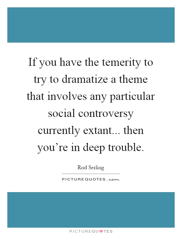 If you have the temerity to try to dramatize a theme that involves any particular social controversy currently extant... then you're in deep trouble Picture Quote #1