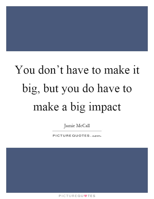 You don't have to make it big, but you do have to make a big impact Picture Quote #1